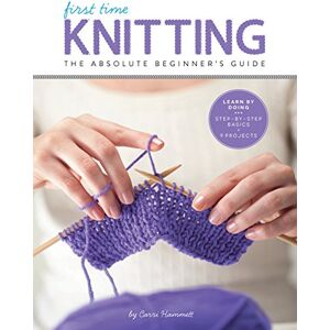 Hammett, Carri First Time Knitting: The Absolute Beginner's Guide: Learn By Doing Step-by-Step Basics + 9 Projects: 2 Hammett, Carri First Time Knitting: The Absolute Beginner's Guide: Learn By Doing Step-by-Step Basics + 9 Projects: 2