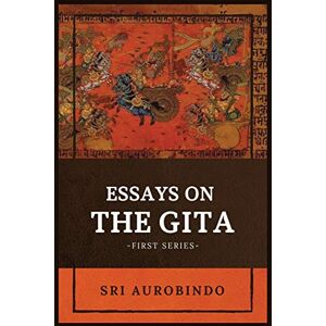 Sri Aurobindo Essays on the GITA: -First Series- Sri Aurobindo Essays on the GITA: -First Series-