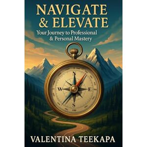 Teekapa, Valentina Navigate & Elevate: Your Journey to Personal & Professional Mastery Teekapa, Valentina Navigate & Elevate: Your Journey to Personal & Professional Mastery