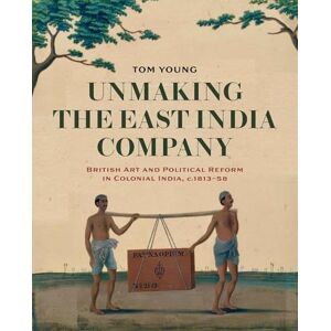Young Unmaking the East India Company: British Art and Political Reform in Colonial India, c. 1813-1858 Young Unmaking the East India Company: British Art and Political Reform in Colonial India, c. 1813-1858