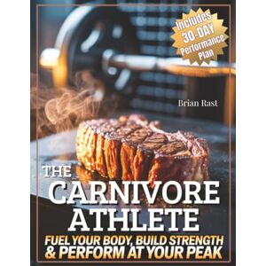 Rast, Brian The Carnivore Athlete: Fuel Your Body, Build Strenght & Perform at Your Peak with a 30-Day Performance Plan Rast, Brian The Carnivore Athlete: Fuel Your Body, Build Strenght & Perform at Your Peak with a 30-Day Performance Plan