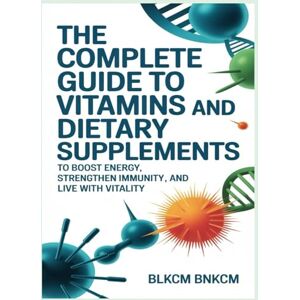 Bnkcm, Blkcm The Complete Guide to Vitamins and Dietary Supplements: To Boost Energy, Strengthen Immunity, and Live with Vitality Bnkcm, Blkcm The Complete Guide to Vitamins and Dietary Supplements: To Boost Energy, Strengthen Immunity, and Live with Vitality