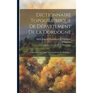 D'Agriculture, Société Dictionnaire Topographique De Département De La Dordogne: Comprenant Les Noms De Lieu Anciens Et Modernes... D'Agriculture, Société Dictionnaire Topographique De Département De La Dordogne: Comprenant Les Noms De Lieu Anciens Et Modernes...