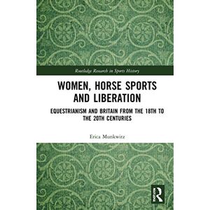 Munkwitz, Erica Women, Horse Sports and Liberation: Equestrianism and Britain from the 18th to the 20th Centuries (Routledge Research in Sports History) Munkwitz, Erica Women, Horse Sports and Liberation: Equestrianism and Britain from the 18th to the 20th Centuries (Routledge Research in Sports History)
