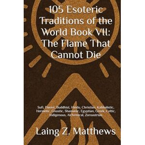 Matthews, Laing Z. 105 Esoteric Traditions of the World Book VII: The Flame That Cannot Die: Sufi, Daoist, Buddhist, Hindu, Christian, Kabbalistic, Hermetic, Gnostic, ... the World: 105 Secret Paths to Buried Wisdom) Matthews, Laing Z. 105 Esoteric Traditions of the World Book VII: The Flame That Cannot Die: Sufi, Daoist, Buddhist, Hindu, Christian, Kabbalistic, Hermetic, Gnostic, ... the World: 105 Secret Paths to Buried Wisdom)