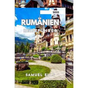 ELLS, SAMUEL RUMÄNIEN REISEFÜHRER 2025: Entdecken Sie das Land von Dracula und darüber hinaus ELLS, SAMUEL RUMÄNIEN REISEFÜHRER 2025: Entdecken Sie das Land von Dracula und darüber hinaus