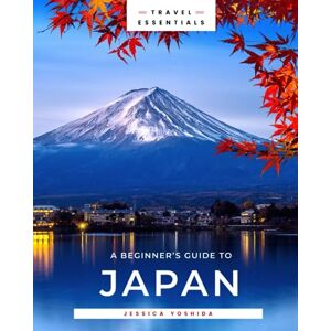 Yoshida, Jessica A Beginners Guide to Japan History, Culture and Travel Essentials Yoshida, Jessica A Beginners Guide to Japan History, Culture and Travel Essentials