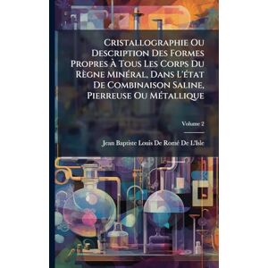 Cristallographie Ou Description Des Formes Propres À Tous Les Corps Du Règne MinÃ(c)ral, Dans L'Ã(c)tat De Combinaison Saline, Pierreuse Ou MÃ(c)tallique Cristallographie Ou Description Des Formes Propres À Tous Les Corps Du Règne MinÃ(c)ral, Dans L'Ã(c)tat De Combinaison Saline, Pierreuse Ou MÃ(c)tallique