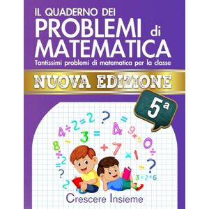 Editore, Crescere Insieme Il Quaderno dei Problemi di Matematica – Seconda Edizione: Tantissimi problemi di matematica per la classe 5° elementare Editore, Crescere Insieme Il Quaderno dei Problemi di Matematica – Seconda Edizione: Tantissimi problemi di matematica per la classe 5° elementare