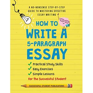 Publications, Successful Student How To Write A 5-Paragraph Essay: A No-Nonsense Step-By-Step Guide To Mastering Effective Essay Writing, Practical Study Skills, Easy Exercises & Simple Lessons for the Successful Student Publications, Successful Student How To Write A 5-Paragraph Essay: A No-Nonsense Step-By-Step Guide To Mastering Effective Essay Writing, Practical Study Skills, Easy Exercises & Simple Lessons for the Successful Student
