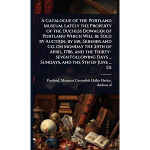 A Catalogue of the Portland Museum, Lately the Property of the Duchess Dowager of Portland Which Will be Sold by Auction, by Mr. Skinner and Co. on ... Days ... Sundays, and the 5th of June ... Ex A Catalogue of the Portland Museum, Lately the Property of the Duchess Dowager of Portland Which Will be Sold by Auction, by Mr. Skinner and Co. on ... Days ... Sundays, and the 5th of June ... Ex