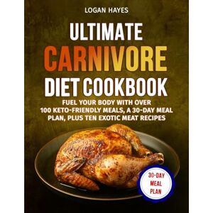 Hayes, Logan Ultimate Carnivore Diet Cookbook: Fuel Your Body with Over 100 Keto-Friendly Meals, a 30-Day Meal Plan, Plus Ten Exotic Meat Recipes Hayes, Logan Ultimate Carnivore Diet Cookbook: Fuel Your Body with Over 100 Keto-Friendly Meals, a 30-Day Meal Plan, Plus Ten Exotic Meat Recipes