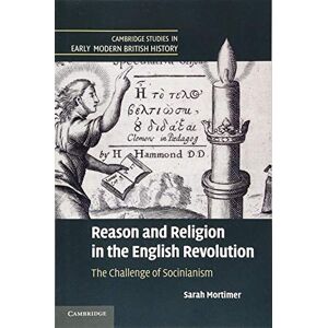 Mortimer, Sarah Reason and Religion in the English Revolution: The Challenge Of Socinianism (Cambridge Studies in Early Modern British History) Mortimer, Sarah Reason and Religion in the English Revolution: The Challenge Of Socinianism (Cambridge Studies in Early Modern British History)