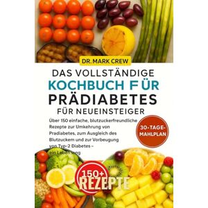 CREW, DR. MARK DAS VOLLSTÄNDIGE KOCHBUCH FÜR PRÄDIABETES FÜR NEUEINSTEIGER: Über 150 einfache, blutzuckerfreundliche Rezepte zur Umkehrung von Prädiabetes, zum ... von Typ-2-Diabetes – ein Leben lang CREW, DR. MARK DAS VOLLSTÄNDIGE KOCHBUCH FÜR PRÄDIABETES FÜR NEUEINSTEIGER: Über 150 einfache, blutzuckerfreundliche Rezepte zur Umkehrung von Prädiabetes, zum ... von Typ-2-Diabetes – ein Leben lang