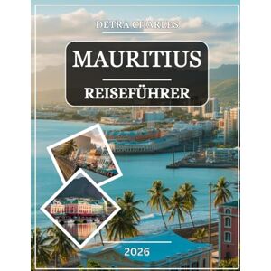 Charles, Detra MAURITIUS REISEFÜHRER 2026: Entdecken Sie türkisfarbene Lagunen, unberührte Strände, kulturelle Schätze, üppige Hochebenen, Meereswunder, lokale ... Küstenorte mit detaillierten Karten Charles, Detra MAURITIUS REISEFÜHRER 2026: Entdecken Sie türkisfarbene Lagunen, unberührte Strände, kulturelle Schätze, üppige Hochebenen, Meereswunder, lokale ... Küstenorte mit detaillierten Karten