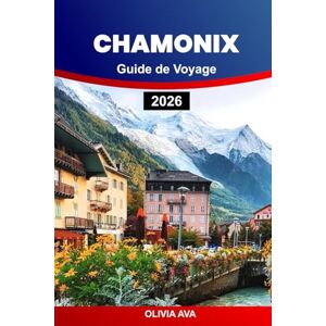 AVA, OLIVIA CHAMONIX GUIDE DE VOYAGE 2026: Explorez des montagnes majestueuses, des sentiers cachés, des villages uniques, des stations de ski, des activités d'aventure et la culture locale AVA, OLIVIA CHAMONIX GUIDE DE VOYAGE 2026: Explorez des montagnes majestueuses, des sentiers cachés, des villages uniques, des stations de ski, des activités d'aventure et la culture locale