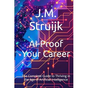 Struijk, J.M. AI-Proof Your Career: The Complete Guide to Thriving in the Age of Artificial Intelligence Struijk, J.M. AI-Proof Your Career: The Complete Guide to Thriving in the Age of Artificial Intelligence