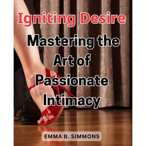 Simmons, Emma B. Igniting Desire: Mastering the Art of Passionate Intimacy: Unleashing the Secrets to Deepen Connection and Intimacy in Your Relationship Simmons, Emma B. Igniting Desire: Mastering the Art of Passionate Intimacy: Unleashing the Secrets to Deepen Connection and Intimacy in Your Relationship