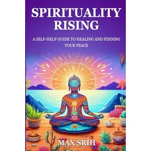 SRIH, MAX SPIRITUALITY RISING: A SELF-HELP GUIDE TO HEALING AND FINDING YOUR PEACE SRIH, MAX SPIRITUALITY RISING: A SELF-HELP GUIDE TO HEALING AND FINDING YOUR PEACE