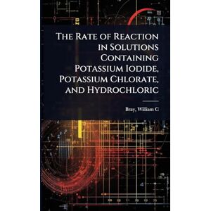 William C (William Crowell), Bray The Rate of Reaction in Solutions Containing Potassium Iodide, Potassium Chlorate, and Hydrochloric William C (William Crowell), Bray The Rate of Reaction in Solutions Containing Potassium Iodide, Potassium Chlorate, and Hydrochloric