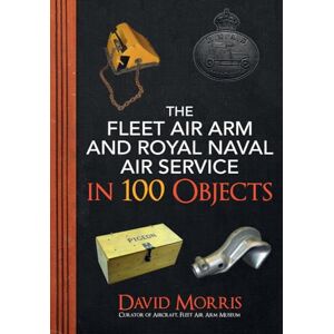 Morris, David The Fleet Air Arm and Royal Naval Air Service in 100 Objects Morris, David The Fleet Air Arm and Royal Naval Air Service in 100 Objects