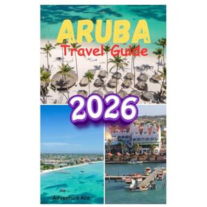 Ace, Adventure Aruba Travel Guide 2026: Discover Aruba’s Beaches, Natural Parks, Local Culture, and Hidden Adventures In The Happy Island Ace, Adventure Aruba Travel Guide 2026: Discover Aruba’s Beaches, Natural Parks, Local Culture, and Hidden Adventures In The Happy Island