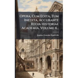 Sepulveda, Joannes Genesius Opera, Cum Edita, Tum Inedita, Accurante Regia Historiae Academia, Volume 4... Sepulveda, Joannes Genesius Opera, Cum Edita, Tum Inedita, Accurante Regia Historiae Academia, Volume 4...