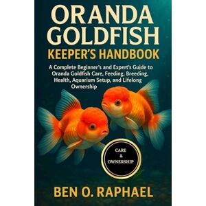 O. RAPHAEL, BEN ORANDA GOLDFISH KEEPER'S HANDBOOK: A Complete Beginner’s and Expert’s Guide to Oranda Goldfish Care, Feeding, Breeding, Health, Aquarium Setup, and Lifelong Ownership O. RAPHAEL, BEN ORANDA GOLDFISH KEEPER'S HANDBOOK: A Complete Beginner’s and Expert’s Guide to Oranda Goldfish Care, Feeding, Breeding, Health, Aquarium Setup, and Lifelong Ownership
