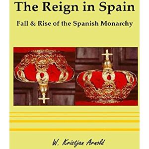 Arnold, W. Kristjan The Reign in Spain: Fall & Rise of the Spanish Monarchy Arnold, W. Kristjan The Reign in Spain: Fall & Rise of the Spanish Monarchy