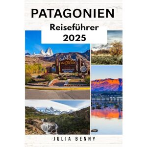 Benny, Julia PATAGONIEN Reiseführer 2025: Entdecken Sie ungezähmte Landschaften, blühende Wildtiere und alte Kulturen in Argentinien und Chile Benny, Julia PATAGONIEN Reiseführer 2025: Entdecken Sie ungezähmte Landschaften, blühende Wildtiere und alte Kulturen in Argentinien und Chile