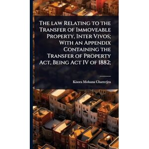 Chatterjea, Kisora Mohana The law Relating to the Transfer of Immoveable Property, Inter Vivos; With an Appendix Containing the Transfer of Property Act, Being Act IV of 1882; Chatterjea, Kisora Mohana The law Relating to the Transfer of Immoveable Property, Inter Vivos; With an Appendix Containing the Transfer of Property Act, Being Act IV of 1882;