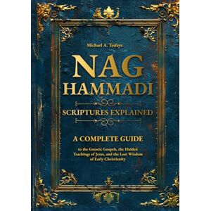 A. Tesfaye, Michael Nag Hammadi Scriptures Explained: A Complete Guide to the Gnostic Gospels, the Hidden Teachings of Jesus, and the Lost Wisdom of Early Christianity A. Tesfaye, Michael Nag Hammadi Scriptures Explained: A Complete Guide to the Gnostic Gospels, the Hidden Teachings of Jesus, and the Lost Wisdom of Early Christianity