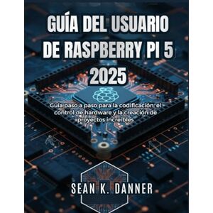 Danner, Sean K. GUÍA DEL USUARIO DE RASPBERRY PI 5 2025: Guía paso a paso para la codificación, el control de hardware y la creación de proyectos increíbles Danner, Sean K. GUÍA DEL USUARIO DE RASPBERRY PI 5 2025: Guía paso a paso para la codificación, el control de hardware y la creación de proyectos increíbles