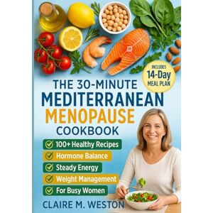 Weston, Claire M. The 30-Minute Mediterranean Menopause Cookbook: Quick Anti-Inflammatory Recipes for Perimenopause & Menopause: Ease Hot Flashes, Balance Hormones, Manage Weight, and Boost Energy Weston, Claire M. The 30-Minute Mediterranean Menopause Cookbook: Quick Anti-Inflammatory Recipes for Perimenopause & Menopause: Ease Hot Flashes, Balance Hormones, Manage Weight, and Boost Energy