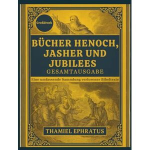 Ephratus, Thamiel Bücher Henoch, Jasher und Jubilees – Gesamtausgabe: Eine umfassende Sammlung verlorener Bibeltexte Ephratus, Thamiel Bücher Henoch, Jasher und Jubilees – Gesamtausgabe: Eine umfassende Sammlung verlorener Bibeltexte