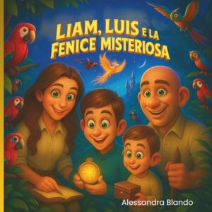 Blando, Alessandra Liam, Luis e la Fenice Misteriosa: Avventure magiche di una famiglia unita tra fenice, sogni e coraggio Blando, Alessandra Liam, Luis e la Fenice Misteriosa: Avventure magiche di una famiglia unita tra fenice, sogni e coraggio