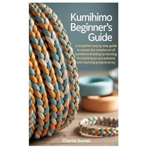 Gomez, Charlie Kumihimo Beginner’s Guide: A simplified step by step guide to master the creative art of kumihimo Braiding by learning the techniques and patterns with stunning projects to try Gomez, Charlie Kumihimo Beginner’s Guide: A simplified step by step guide to master the creative art of kumihimo Braiding by learning the techniques and patterns with stunning projects to try