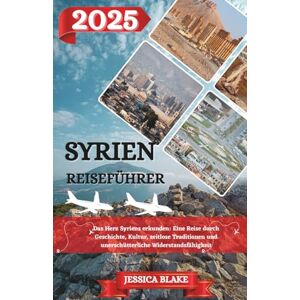 Blake, Jessica SYRIEN REISEFÜHRER 2025: Das Herz Syriens erkunden: Eine Reise durch Geschichte, Kultur, zeitlose Traditionen und unerschütterliche Widerstandsfähigkeit Blake, Jessica SYRIEN REISEFÜHRER 2025: Das Herz Syriens erkunden: Eine Reise durch Geschichte, Kultur, zeitlose Traditionen und unerschütterliche Widerstandsfähigkeit
