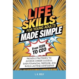Seely, L.K. Life Skills For Young Adults Made simple: From Teen To CEO, Proven Strategies To Achieve Career Success, Gain Financial Freedom and Build Lasting Confidence Seely, L.K. Life Skills For Young Adults Made simple: From Teen To CEO, Proven Strategies To Achieve Career Success, Gain Financial Freedom and Build Lasting Confidence