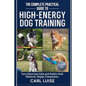 LUISE, CARL THE COMPLETE PRACTICAL GUIDE TO HIGH-ENERGY DOG TRAINING: Turn Chaos into Calm and Build a Well-Behaved, Happy Companion. LUISE, CARL THE COMPLETE PRACTICAL GUIDE TO HIGH-ENERGY DOG TRAINING: Turn Chaos into Calm and Build a Well-Behaved, Happy Companion.