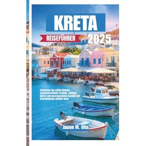 M. Otis, Jason KRETA REISEFÜHRER 2025: Entdecken Sie antike Wunder, sonnenverwöhnte Strände, zeitlose Dörfer und unvergessliche Aromen auf Griechenlands größter Insel M. Otis, Jason KRETA REISEFÜHRER 2025: Entdecken Sie antike Wunder, sonnenverwöhnte Strände, zeitlose Dörfer und unvergessliche Aromen auf Griechenlands größter Insel