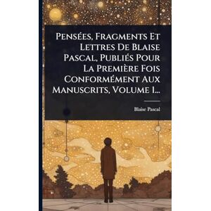 Pascal, Blaise PensÃ(c)es, Fragments Et Lettres De Blaise Pascal, PubliÃ(c)s Pour La Première Fois ConformÃ(c)ment Aux Manuscrits, Volume 1... Pascal, Blaise PensÃ(c)es, Fragments Et Lettres De Blaise Pascal, PubliÃ(c)s Pour La Première Fois ConformÃ(c)ment Aux Manuscrits, Volume 1...