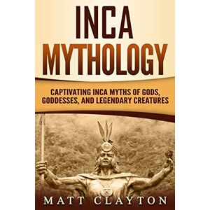 Clayton, Matt Inca Mythology: Captivating Inca Myths of Gods, Goddesses, and Legendary Creatures (Mesoamerican Mythologies) Clayton, Matt Inca Mythology: Captivating Inca Myths of Gods, Goddesses, and Legendary Creatures (Mesoamerican Mythologies)