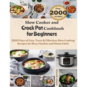 Adams, Hannah Slow Cooker and Crock Pot Cookbook for Beginners: 2000 Days of Easy, Tasty & Effortless Slow Cooking Recipes for Busy Families and Home Chefs Adams, Hannah Slow Cooker and Crock Pot Cookbook for Beginners: 2000 Days of Easy, Tasty & Effortless Slow Cooking Recipes for Busy Families and Home Chefs