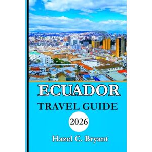 C. Bryant, Hazel Ecuador Travel guide 2026: Your Complete Companion for Local Cuisine, Adventure, Volcano Hikes, and Travel Tips for Exploring South America’s Gem. C. Bryant, Hazel Ecuador Travel guide 2026: Your Complete Companion for Local Cuisine, Adventure, Volcano Hikes, and Travel Tips for Exploring South America’s Gem.