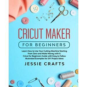 Crafts, Jessie Cricut Maker for Beginners: Learn How to Use Your Cutting Machine Starting From Zero and Make Money with it. Cricut for Beginners Guide with Easy to Follow Illustrated Examples for DIY Project Ideas Crafts, Jessie Cricut Maker for Beginners: Learn How to Use Your Cutting Machine Starting From Zero and Make Money with it. Cricut for Beginners Guide with Easy to Follow Illustrated Examples for DIY Project Ideas