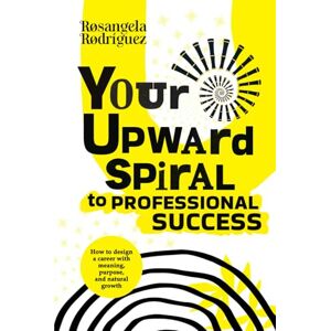 Garrido, Rosangela Rodríguez YOUR UPWARD SPIRAL TO PROFESSIONAL SUCCESS: HOW TO DESIGN A CAREER WITH MEANING, PURPOSE, AND NATURAL GROWTH Garrido, Rosangela Rodríguez YOUR UPWARD SPIRAL TO PROFESSIONAL SUCCESS: HOW TO DESIGN A CAREER WITH MEANING, PURPOSE, AND NATURAL GROWTH