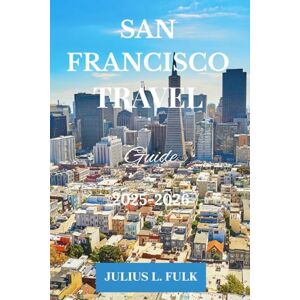 FULK, JULIUS.L SAN FRANCISCO TRAVEL GUIDE: Top Attractions, Hidden Gems, Insider Tips, and Local Secrets for an Unforgettable Experience FULK, JULIUS.L SAN FRANCISCO TRAVEL GUIDE: Top Attractions, Hidden Gems, Insider Tips, and Local Secrets for an Unforgettable Experience