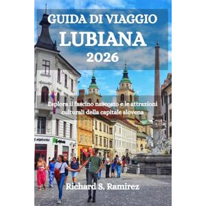 Ramirez, Richard S. GUIDA TURISTICA DI LUBIANA 2026: Esplora il fascino nascosto e le attrazioni culturali della capitale slovena Ramirez, Richard S. GUIDA TURISTICA DI LUBIANA 2026: Esplora il fascino nascosto e le attrazioni culturali della capitale slovena