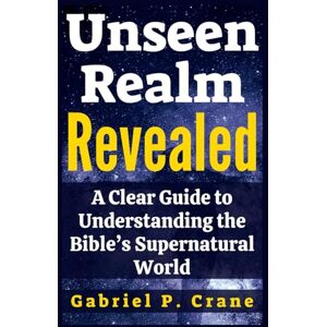 Crane, Gabriel P. Unseen Realm Revealed: A Clear Guide to Understanding the Bible’s Supernatural World Crane, Gabriel P. Unseen Realm Revealed: A Clear Guide to Understanding the Bible’s Supernatural World